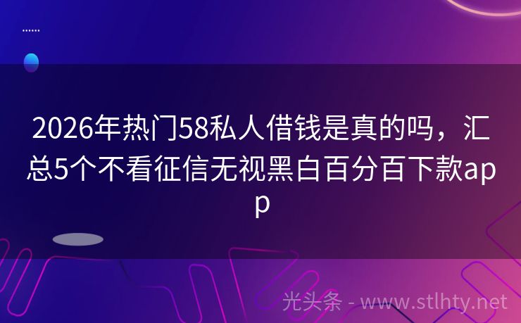 2026年热门58私人借钱是真的吗，汇总5个不看征信无视黑白百分百下款app