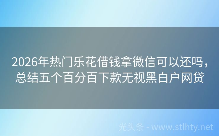 2026年热门乐花借钱拿微信可以还吗，总结五个百分百下款无视黑白户网贷