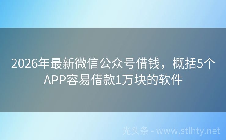 2026年最新微信公众号借钱，概括5个APP容易借款1万块的软件