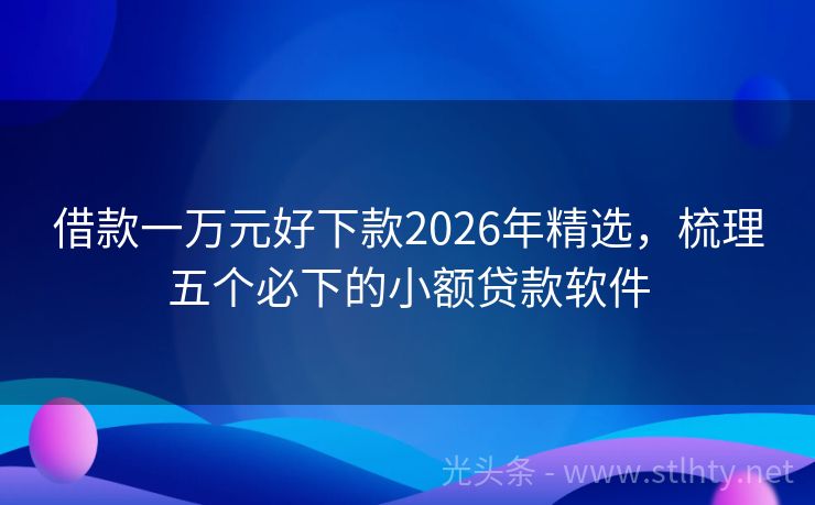 借款一万元好下款2026年精选，梳理五个必下的小额贷款软件