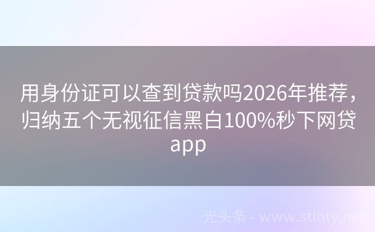 用身份证可以查到贷款吗2026年推荐，归纳五个无视征信黑白100%秒下网贷app