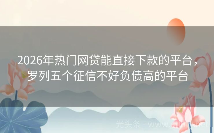 2026年热门网贷能直接下款的平台，罗列五个征信不好负债高的平台