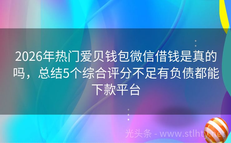2026年热门爱贝钱包微信借钱是真的吗，总结5个综合评分不足有负债都能下款平台