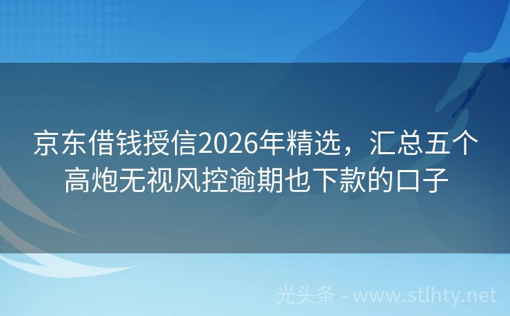 京东借钱授信2026年精选，汇总五个高炮无视风控逾期也下款的口子