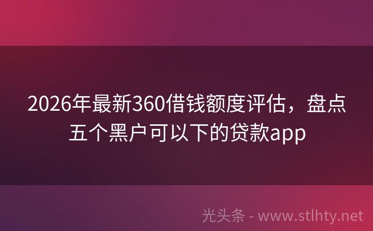 2026年最新360借钱额度评估，盘点五个黑户可以下的贷款app