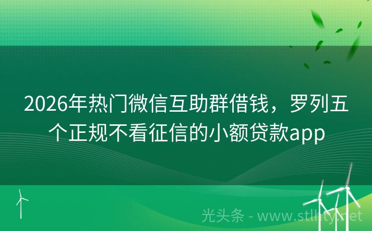 2026年热门微信互助群借钱，罗列五个正规不看征信的小额贷款app