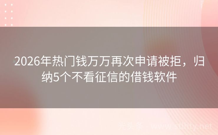 2026年热门钱万万再次申请被拒，归纳5个不看征信的借钱软件