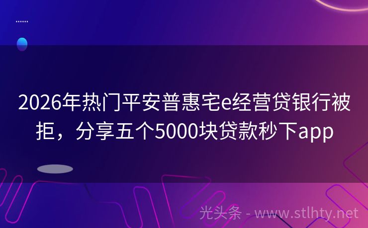 2026年热门平安普惠宅e经营贷银行被拒，分享五个5000块贷款秒下app
