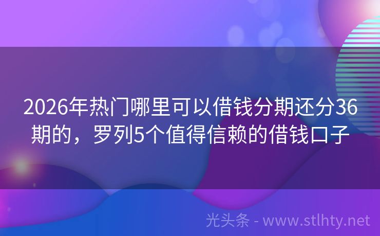 2026年热门哪里可以借钱分期还分36期的,罗列5个值得信赖的借钱口子