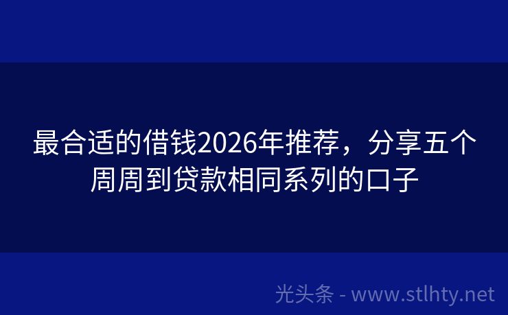 最合适的借钱2026年推荐，分享五个周周到贷款相同系列的口子