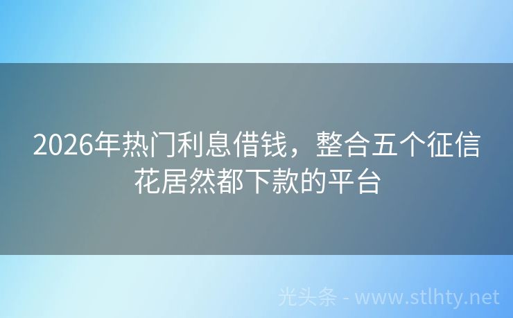 2026年热门利息借钱，整合五个征信花居然都下款的平台