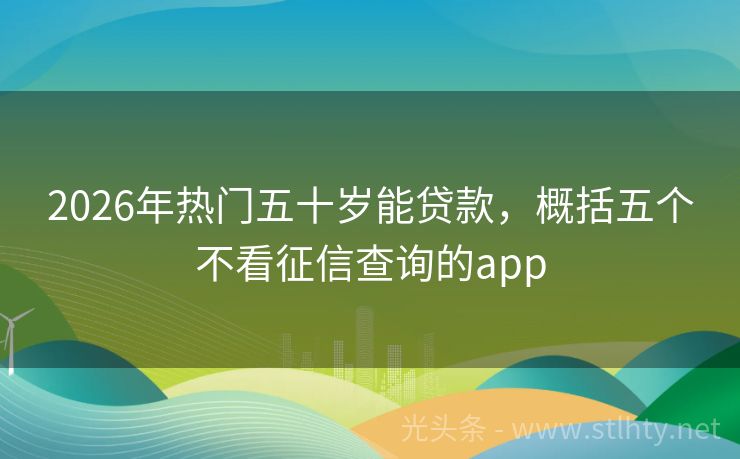 2026年热门五十岁能贷款，概括五个不看征信查询的app
