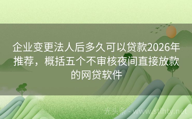 企业变更法人后多久可以贷款2026年推荐，概括五个不审核夜间直接放款的网贷软件