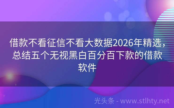 借款不看征信不看大数据2026年精选，总结五个无视黑白百分百下款的借款软件