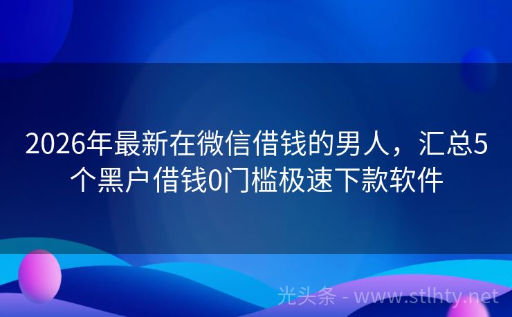 2026年最新在微信借钱的男人，汇总5个黑户借钱0门槛极速下款软件