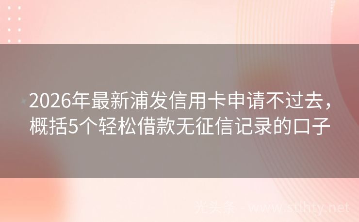 2026年最新浦发信用卡申请不过去，概括5个轻松借款无征信记录的口子