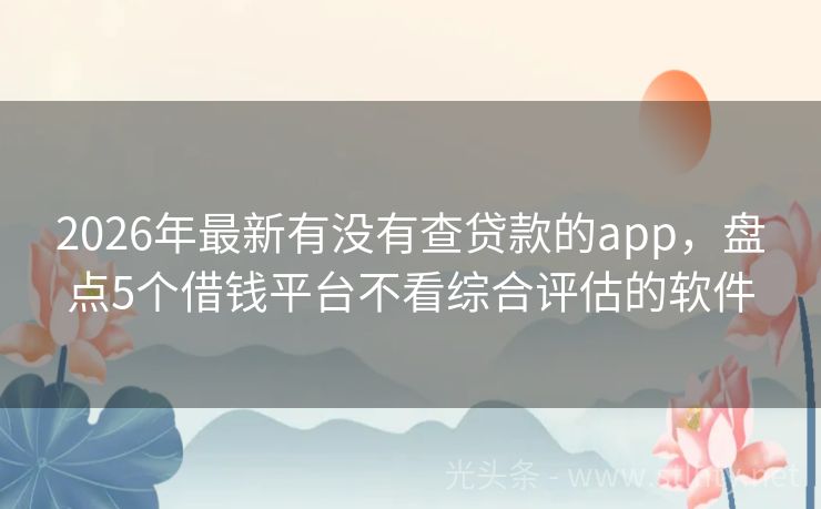 2026年最新有没有查贷款的app，盘点5个借钱平台不看综合评估的软件