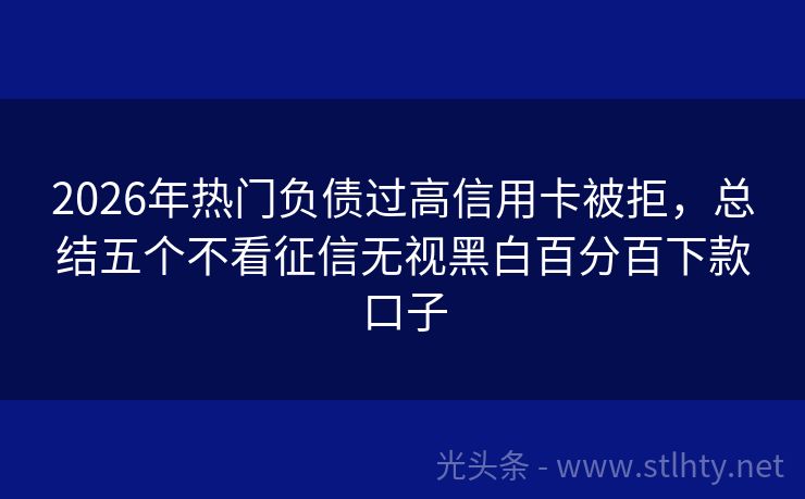 2026年热门负债过高信用卡被拒，总结五个不看征信无视黑白百分百下款口子