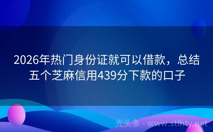 2026年热门身份证就可以借款，总结五个芝麻信用439分下款的口子