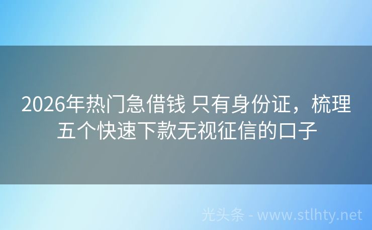2026年热门急借钱 只有身份证，梳理五个快速下款无视征信的口子