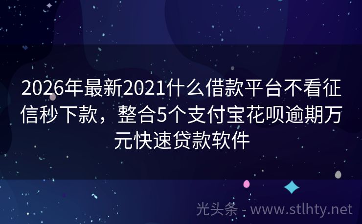 2026年最新2021什么借款平台不看征信秒下款，整合5个支付宝花呗逾期万元快速贷款软件
