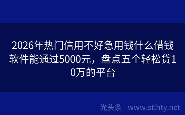 2026年热门信用不好急用钱什么借钱软件能通过5000元，盘点五个轻松贷10万的平台