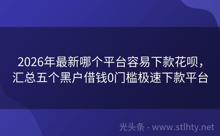 2026年最新哪个平台容易下款花呗，汇总五个黑户借钱0门槛极速下款平台
