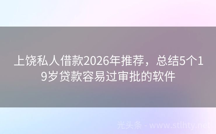 上饶私人借款2026年推荐，总结5个19岁贷款容易过审批的软件