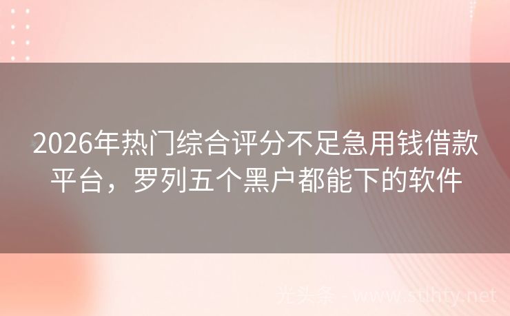 2026年热门综合评分不足急用钱借款平台，罗列五个黑户都能下的软件