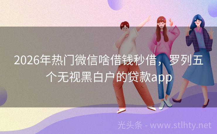 2026年热门微信啥借钱秒借，罗列五个无视黑白户的贷款app