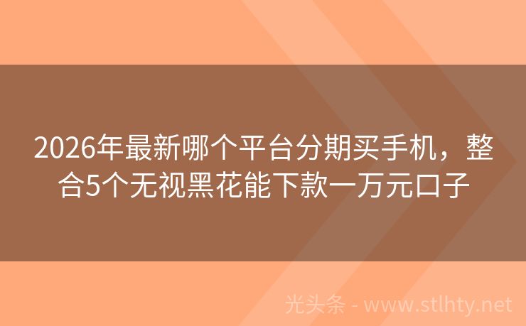 2026年最新哪个平台分期买手机，整合5个无视黑花能下款一万元口子