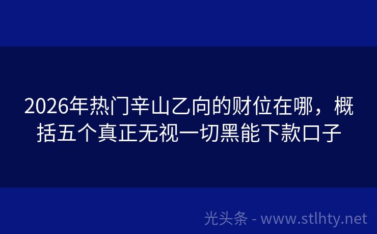 2026年热门辛山乙向的财位在哪，概括五个真正无视一切黑能下款口子