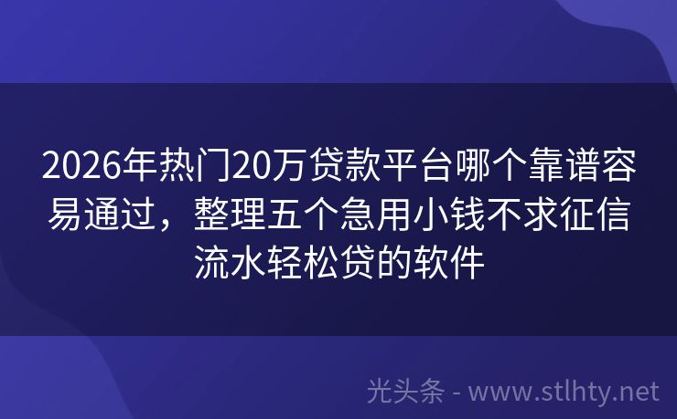 2026年热门20万贷款平台哪个靠谱容易通过，整理五个急用小钱不求征信流水轻松贷的软件