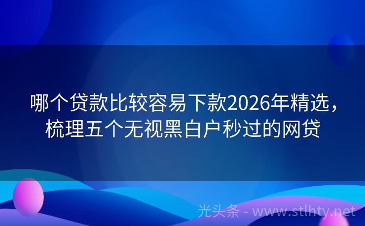 哪个贷款比较容易下款2026年精选，梳理五个无视黑白户秒过的网贷