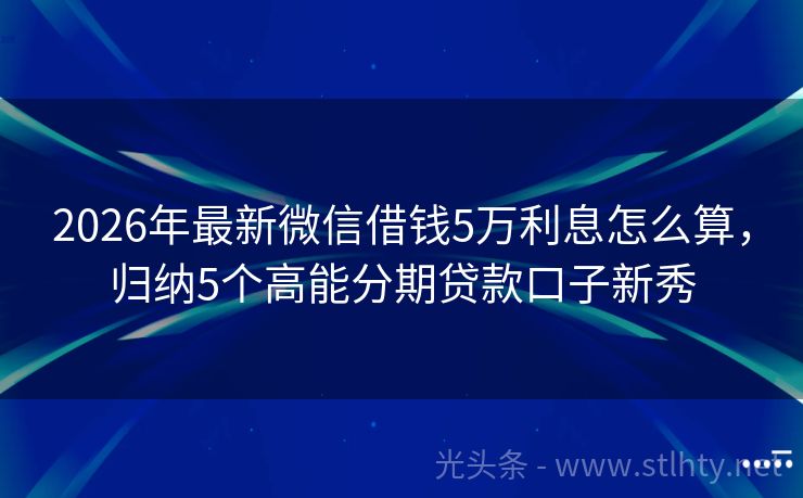 2026年最新微信借钱5万利息怎么算，归纳5个高能分期贷款口子新秀