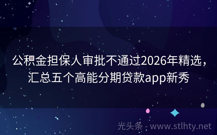 公积金担保人审批不通过2026年精选，汇总五个高能分期贷款app新秀