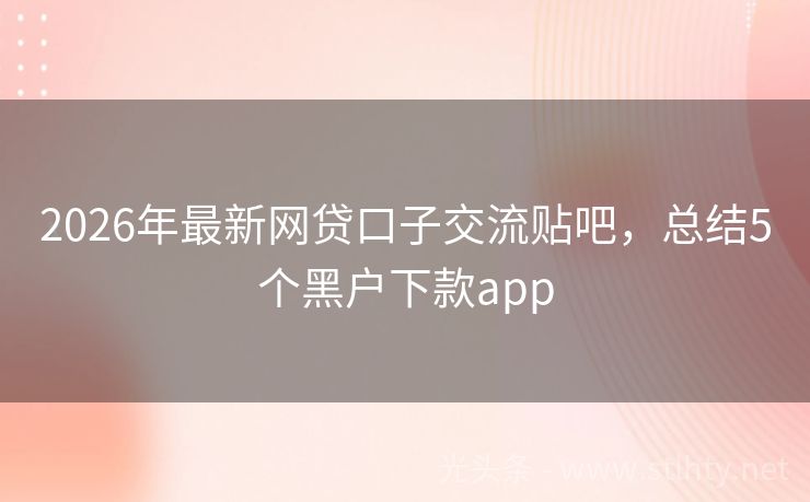 2026年最新网贷口子交流贴吧，总结5个黑户下款app