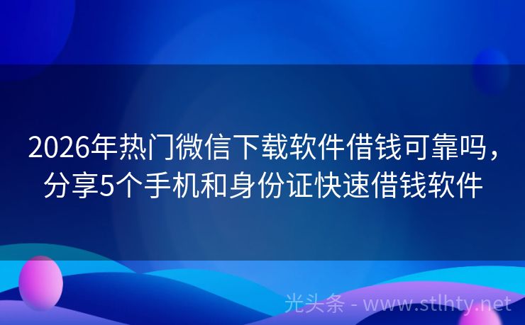 2026年热门微信下载软件借钱可靠吗，分享5个手机和身份证快速借钱软件