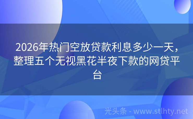 2026年热门空放贷款利息多少一天，整理五个无视黑花半夜下款的网贷平台