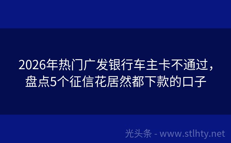 2026年热门广发银行车主卡不通过，盘点5个征信花居然都下款的口子