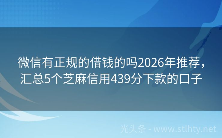 微信有正规的借钱的吗2026年推荐，汇总5个芝麻信用439分下款的口子