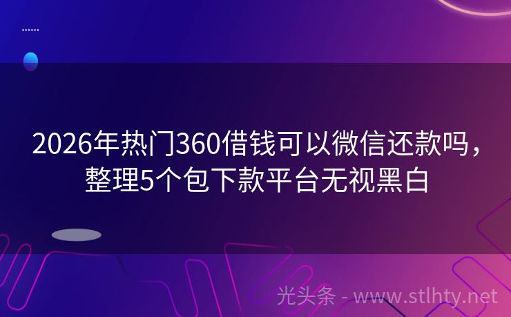 2026年热门360借钱可以微信还款吗，整理5个包下款平台无视黑白