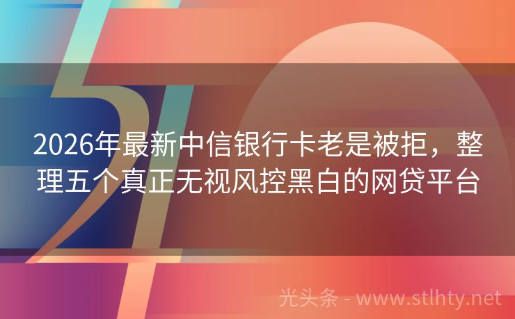 2026年最新中信银行卡老是被拒，整理五个真正无视风控黑白的网贷平台