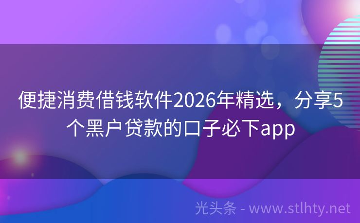 便捷消费借钱软件2026年精选，分享5个黑户贷款的口子必下app
