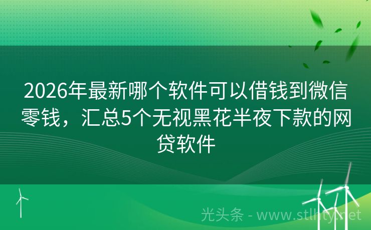 2026年最新哪个软件可以借钱到微信零钱，汇总5个无视黑花半夜下款的网贷软件