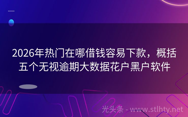 2026年热门在哪借钱容易下款，概括五个无视逾期大数据花户黑户软件