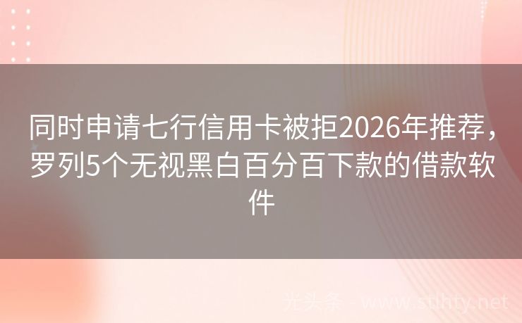 同时申请七行信用卡被拒2026年推荐，罗列5个无视黑白百分百下款的借款软件