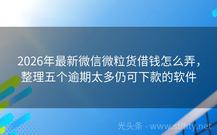 2026年最新微信微粒货借钱怎么弄，整理五个逾期太多仍可下款的软件