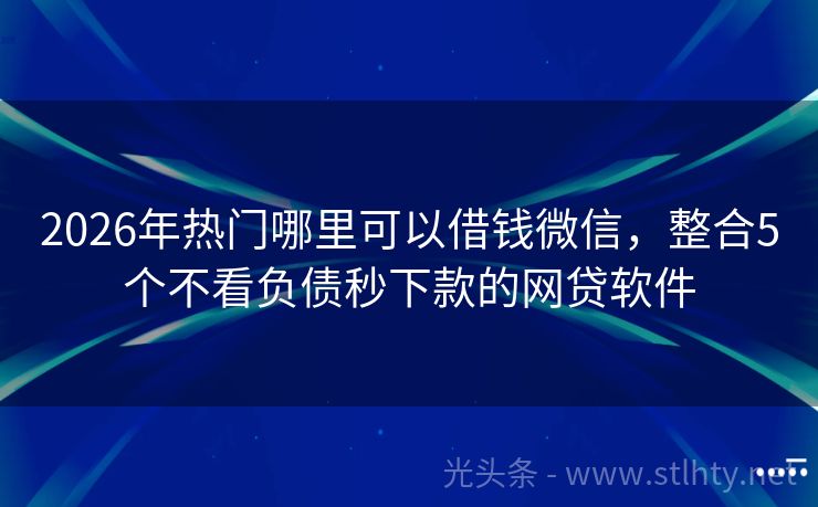 2026年热门哪里可以借钱微信，整合5个不看负债秒下款的网贷软件