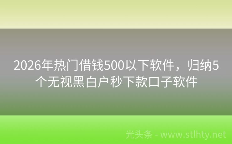 2026年热门借钱500以下软件，归纳5个无视黑白户秒下款口子软件